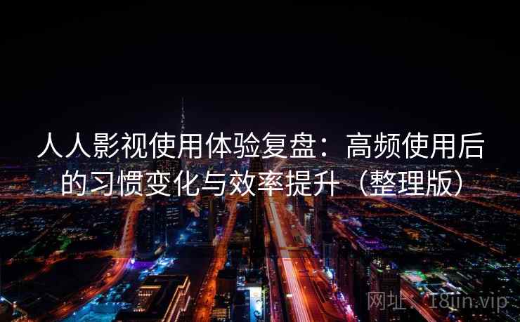 人人影视使用体验复盘：高频使用后的习惯变化与效率提升（整理版）