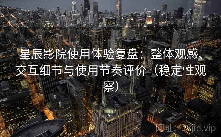 星辰影院使用体验复盘：整体观感、交互细节与使用节奏评价（稳定性观察）