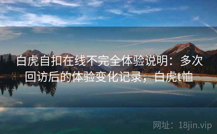 白虎自扣在线不完全体验说明：多次回访后的体验变化记录，白虎t恤