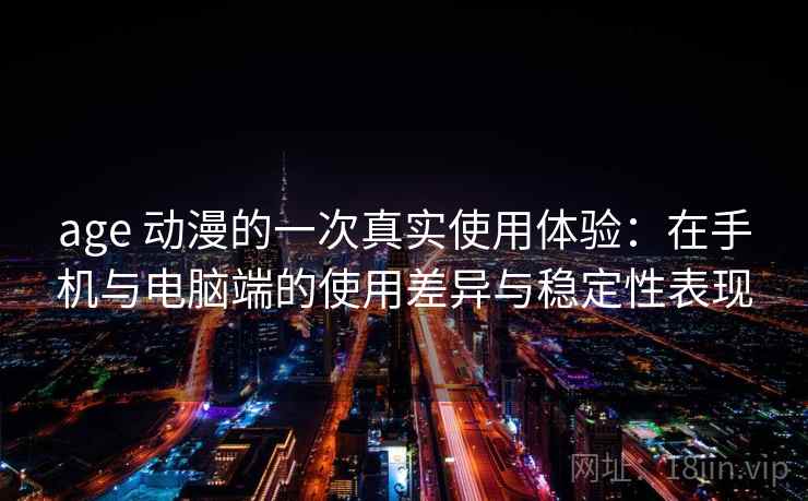 age 动漫的一次真实使用体验：在手机与电脑端的使用差异与稳定性表现