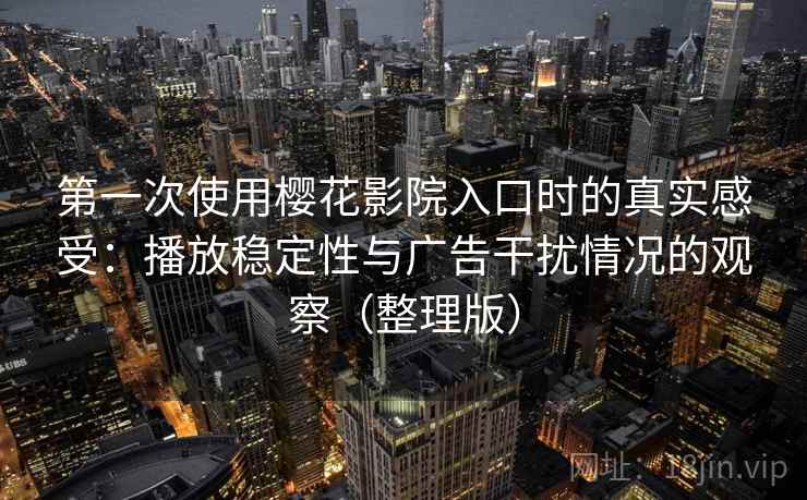 第一次使用樱花影院入口时的真实感受：播放稳定性与广告干扰情况的观察（整理版）