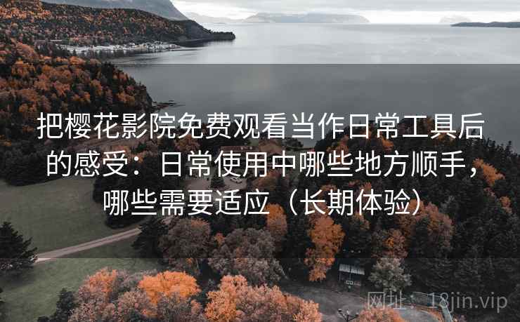 把樱花影院免费观看当作日常工具后的感受：日常使用中哪些地方顺手，哪些需要适应（长期体验）