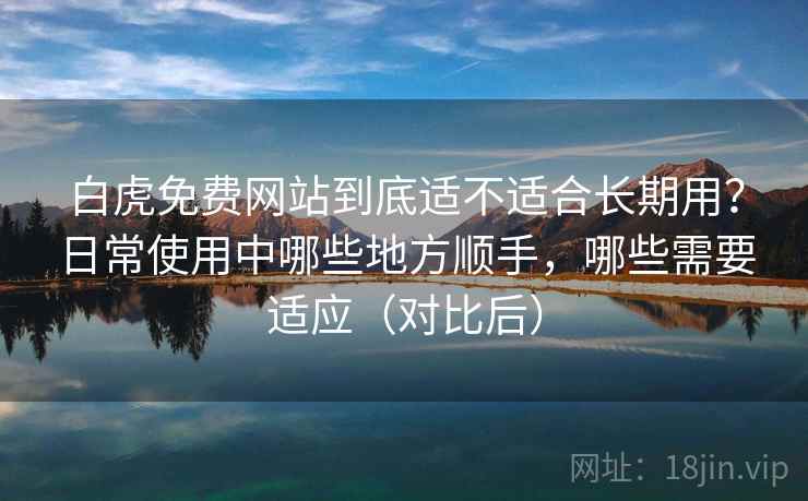 白虎免费网站到底适不适合长期用？日常使用中哪些地方顺手，哪些需要适应（对比后）