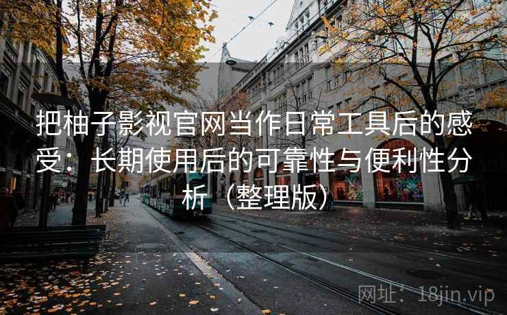 把柚子影视官网当作日常工具后的感受：长期使用后的可靠性与便利性分析（整理版）