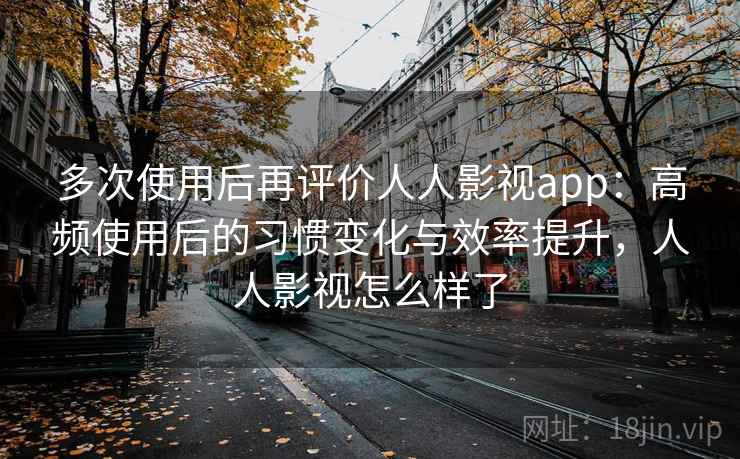 多次使用后再评价人人影视app：高频使用后的习惯变化与效率提升，人人影视怎么样了
