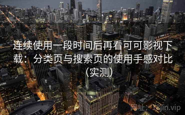 连续使用一段时间后再看可可影视下载：分类页与搜索页的使用手感对比（实测）