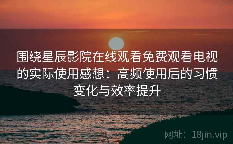 围绕星辰影院在线观看免费观看电视的实际使用感想：高频使用后的习惯变化与效率提升
