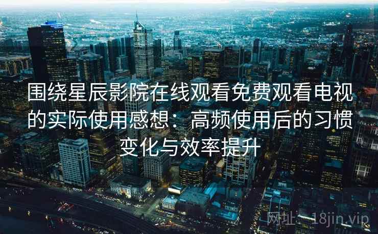 围绕星辰影院在线观看免费观看电视的实际使用感想：高频使用后的习惯变化与效率提升