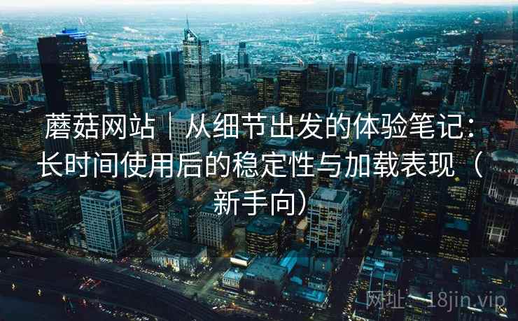 蘑菇网站｜从细节出发的体验笔记：长时间使用后的稳定性与加载表现（新手向）