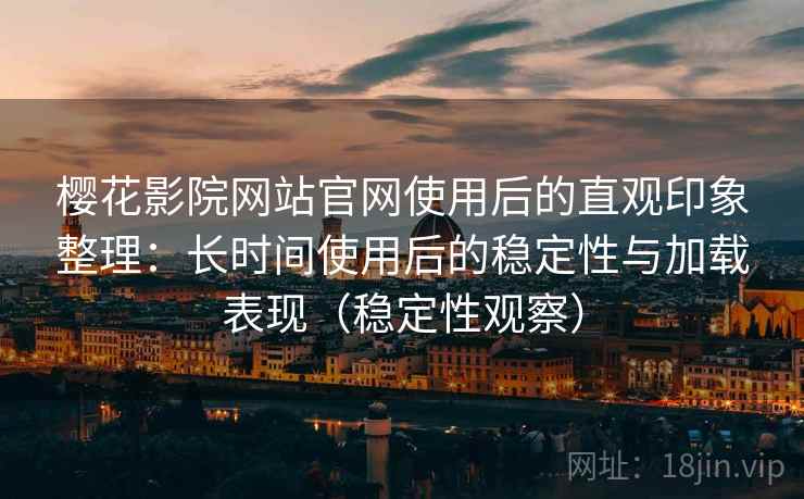 樱花影院网站官网使用后的直观印象整理：长时间使用后的稳定性与加载表现（稳定性观察）