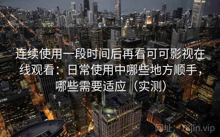 连续使用一段时间后再看可可影视在线观看：日常使用中哪些地方顺手，哪些需要适应（实测）