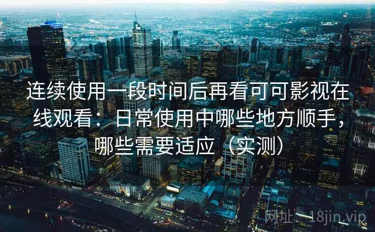 连续使用一段时间后再看可可影视在线观看：日常使用中哪些地方顺手，哪些需要适应（实测）