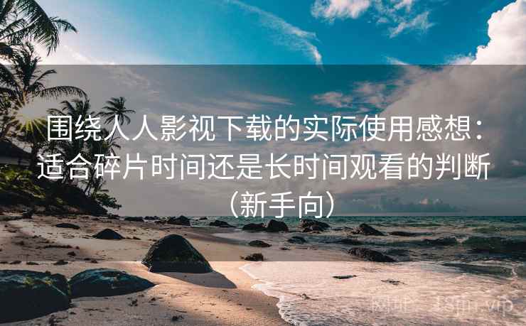 围绕人人影视下载的实际使用感想：适合碎片时间还是长时间观看的判断（新手向）