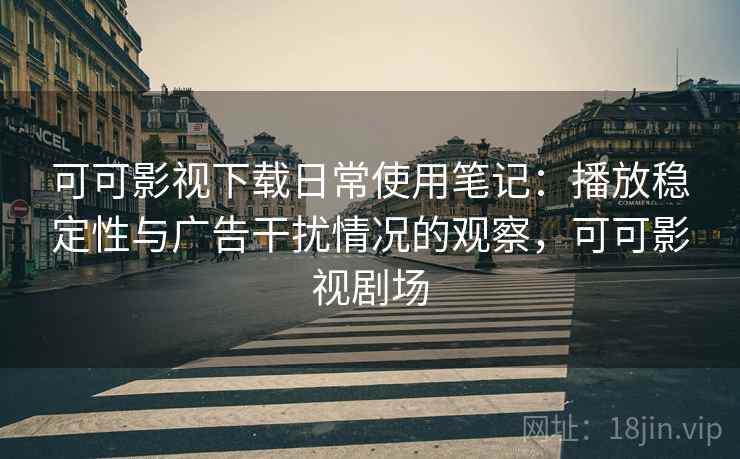 可可影视下载日常使用笔记：播放稳定性与广告干扰情况的观察，可可影视剧场