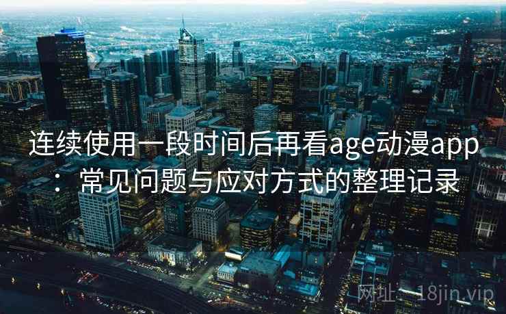 连续使用一段时间后再看age动漫app：常见问题与应对方式的整理记录