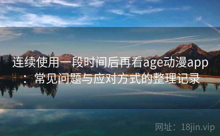 连续使用一段时间后再看age动漫app：常见问题与应对方式的整理记录