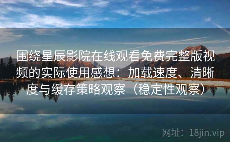 围绕星辰影院在线观看免费完整版视频的实际使用感想：加载速度、清晰度与缓存策略观察（稳定性观察）