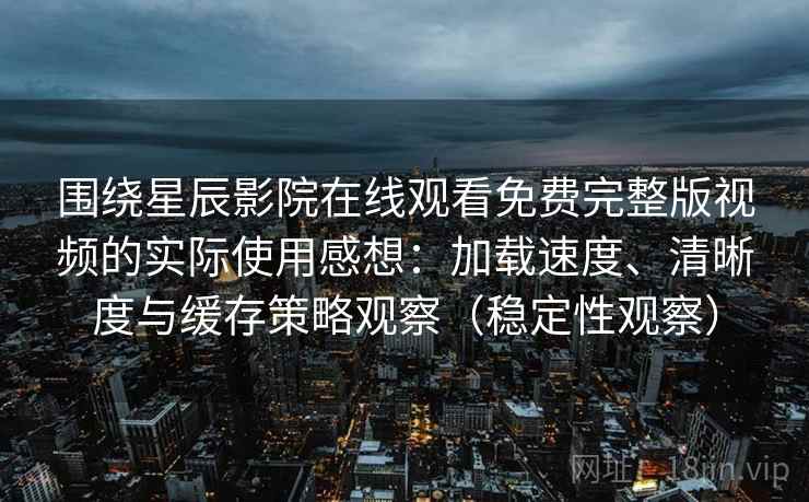 围绕星辰影院在线观看免费完整版视频的实际使用感想：加载速度、清晰度与缓存策略观察（稳定性观察）