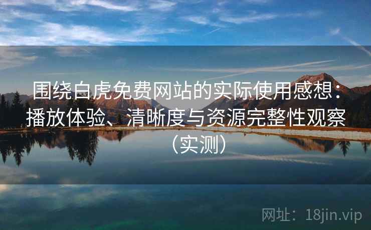 围绕白虎免费网站的实际使用感想：播放体验、清晰度与资源完整性观察（实测）