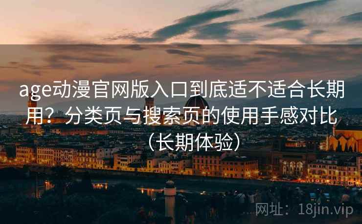 age动漫官网版入口到底适不适合长期用？分类页与搜索页的使用手感对比（长期体验）