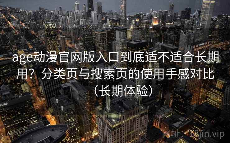 age动漫官网版入口到底适不适合长期用？分类页与搜索页的使用手感对比（长期体验）