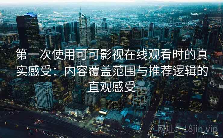 第一次使用可可影视在线观看时的真实感受：内容覆盖范围与推荐逻辑的直观感受