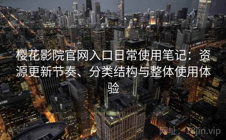 樱花影院官网入口日常使用笔记：资源更新节奏、分类结构与整体使用体验