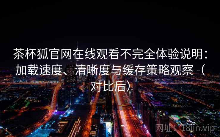 茶杯狐官网在线观看不完全体验说明：加载速度、清晰度与缓存策略观察（对比后）