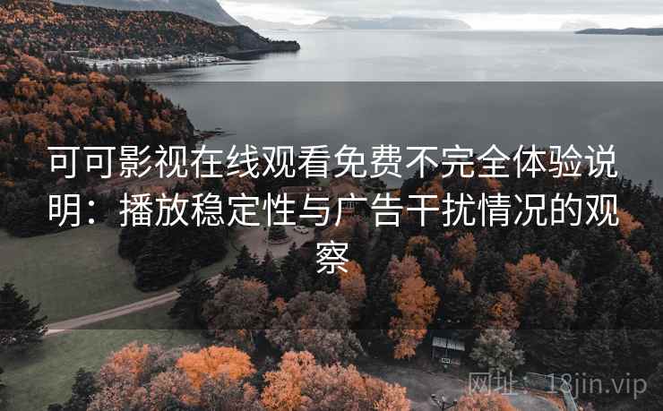 可可影视在线观看免费不完全体验说明：播放稳定性与广告干扰情况的观察