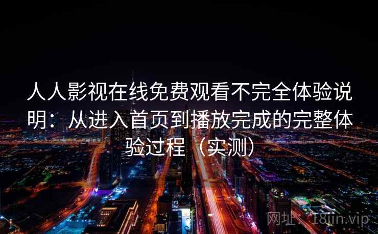 人人影视在线免费观看不完全体验说明：从进入首页到播放完成的完整体验过程（实测）