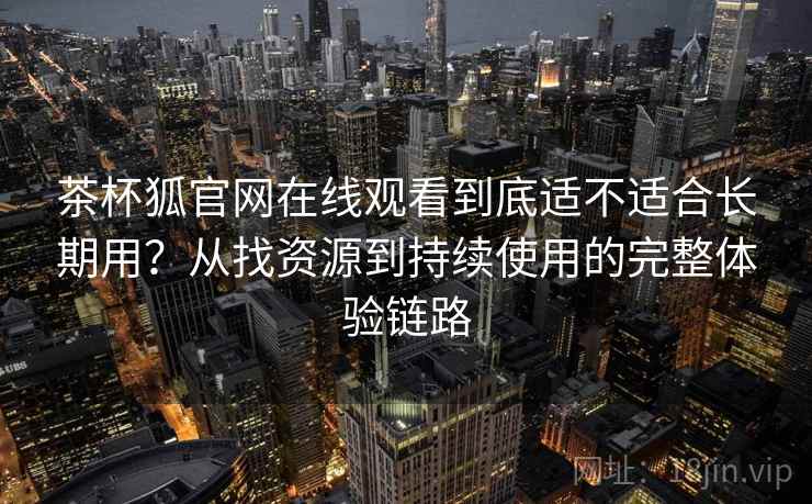 茶杯狐官网在线观看到底适不适合长期用？从找资源到持续使用的完整体验链路
