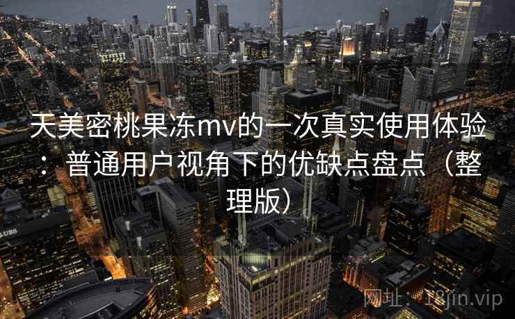 天美密桃果冻mv的一次真实使用体验：普通用户视角下的优缺点盘点（整理版）