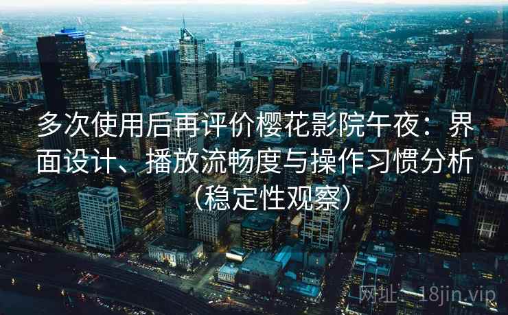 多次使用后再评价樱花影院午夜：界面设计、播放流畅度与操作习惯分析（稳定性观察）