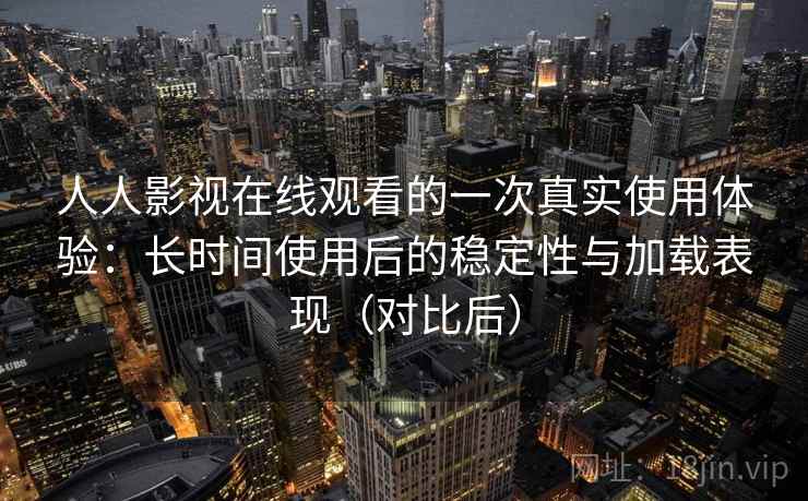 人人影视在线观看的一次真实使用体验：长时间使用后的稳定性与加载表现（对比后）
