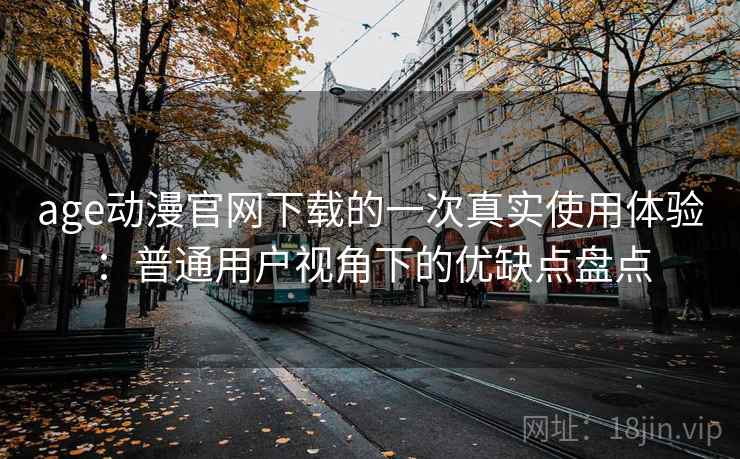 age动漫官网下载的一次真实使用体验：普通用户视角下的优缺点盘点
