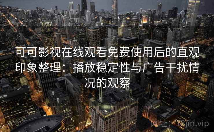 可可影视在线观看免费使用后的直观印象整理：播放稳定性与广告干扰情况的观察