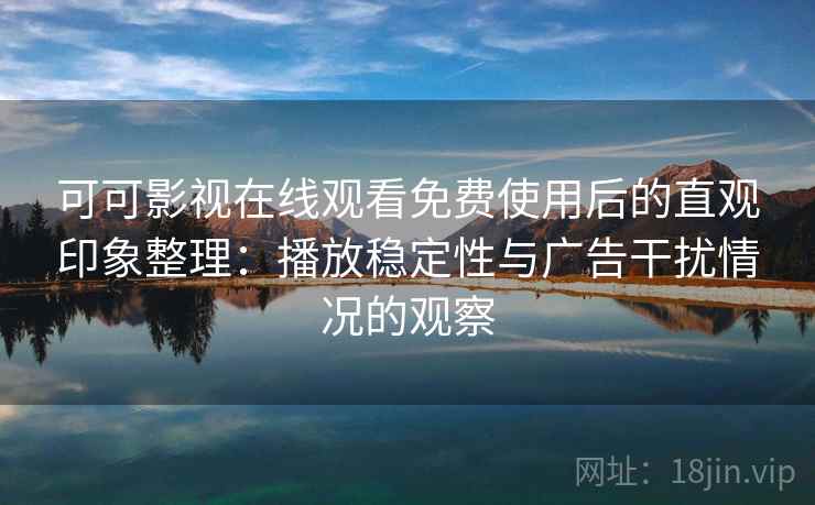 可可影视在线观看免费使用后的直观印象整理：播放稳定性与广告干扰情况的观察