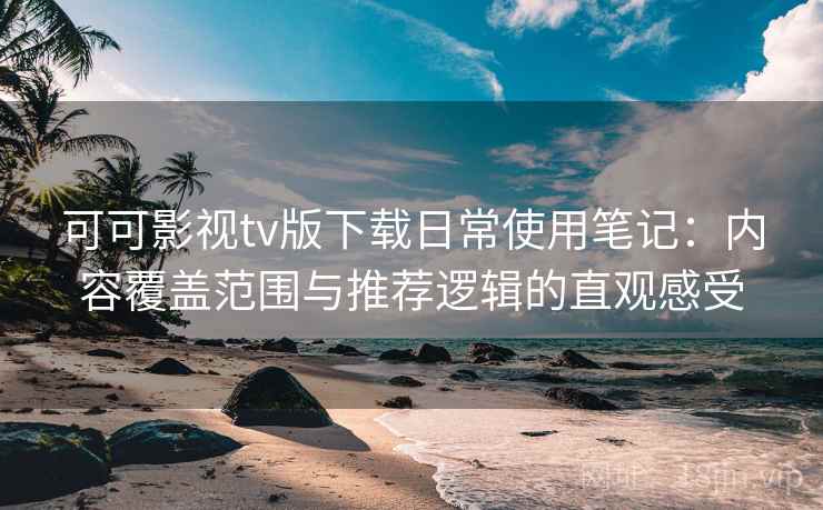 可可影视tv版下载日常使用笔记：内容覆盖范围与推荐逻辑的直观感受