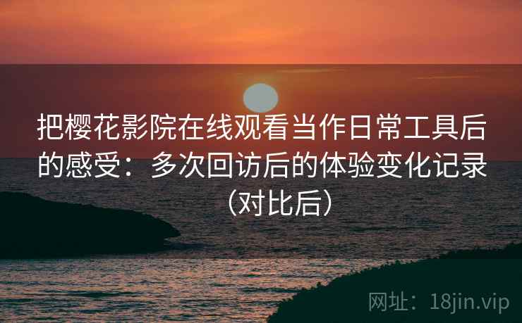 把樱花影院在线观看当作日常工具后的感受：多次回访后的体验变化记录（对比后）