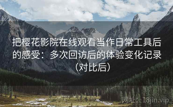 把樱花影院在线观看当作日常工具后的感受：多次回访后的体验变化记录（对比后）