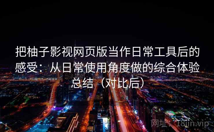 把柚子影视网页版当作日常工具后的感受：从日常使用角度做的综合体验总结（对比后）