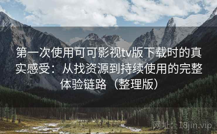 第一次使用可可影视tv版下载时的真实感受：从找资源到持续使用的完整体验链路（整理版）