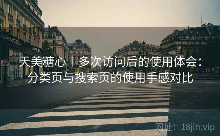 天美糖心｜多次访问后的使用体会：分类页与搜索页的使用手感对比