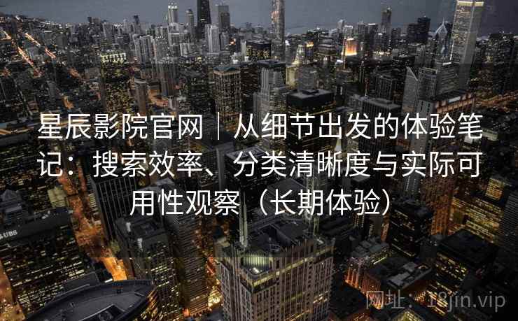 星辰影院官网｜从细节出发的体验笔记：搜索效率、分类清晰度与实际可用性观察（长期体验）