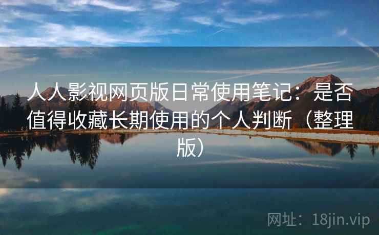 人人影视网页版日常使用笔记：是否值得收藏长期使用的个人判断（整理版）