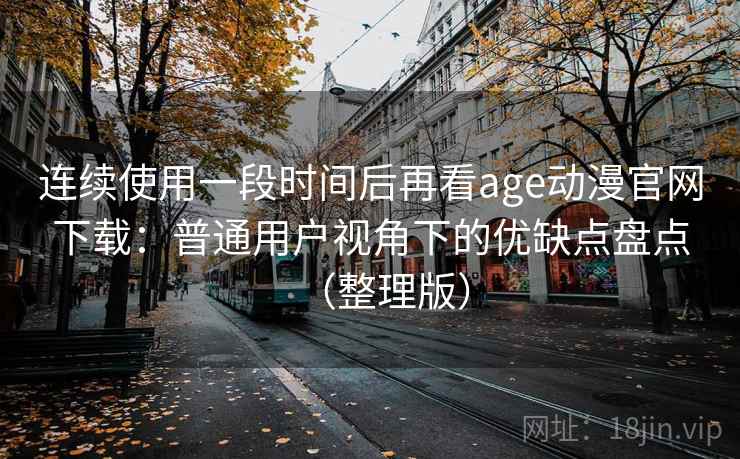 连续使用一段时间后再看age动漫官网下载：普通用户视角下的优缺点盘点（整理版）