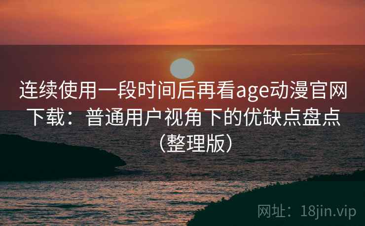 连续使用一段时间后再看age动漫官网下载：普通用户视角下的优缺点盘点（整理版）