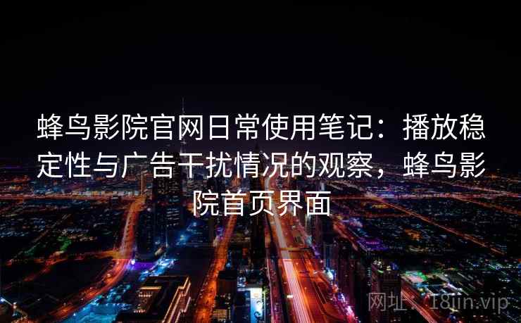 蜂鸟影院官网日常使用笔记：播放稳定性与广告干扰情况的观察，蜂鸟影院首页界面