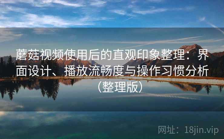 蘑菇视频使用后的直观印象整理：界面设计、播放流畅度与操作习惯分析（整理版）