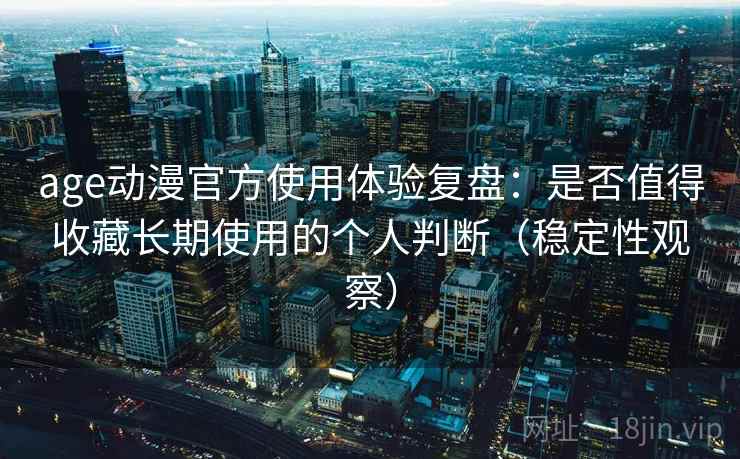 age动漫官方使用体验复盘:是否值得收藏长期使用的个人判断(稳定性观察) age动漫官方使用体验复盘:是否值得收藏长期使用的个人判断(稳定性观察)